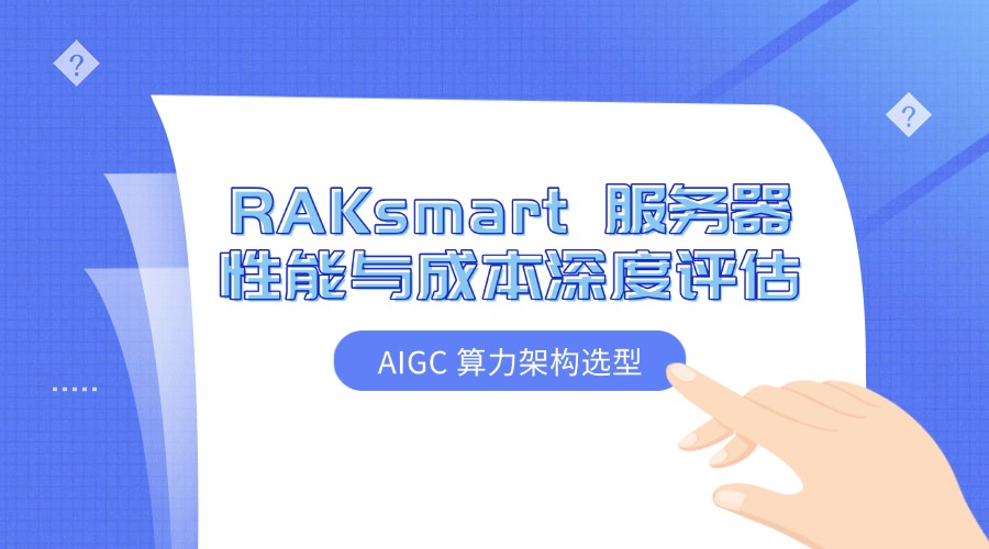 AIGC 算力架构选型:RAKsmart 服务器性能与成本深度评估