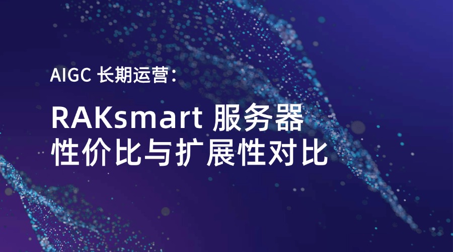 AIGC 长期运营：RAKsmart 服务器性价比与扩展性对比
